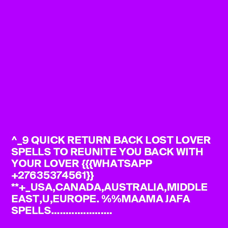 ^_9 QUICK RETURN BACK LOST LOVER SPELLS TO REUNITE YOU BACK WITH YOUR LOVER {{{WHATSAPP +27635374561}} **+_USA,CANADA,AUSTRALIA,MIDDLE EAST,U,EUROPE. %%MAAMA JAFA SPELLS.....................