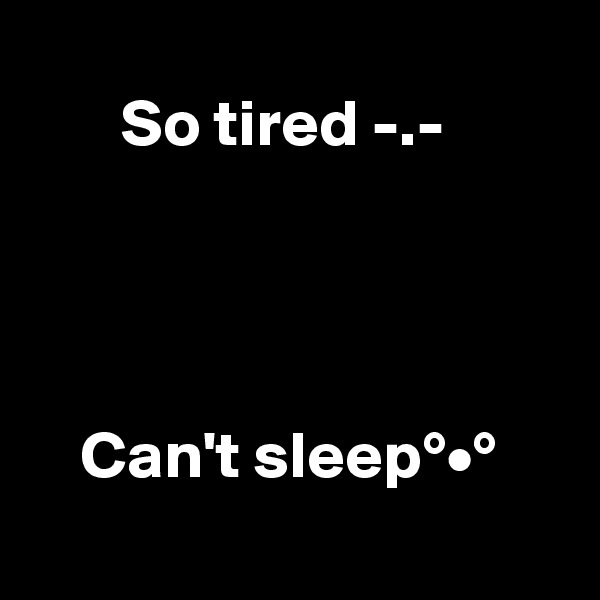       
       So tired -.-




    Can't sleep°•°
