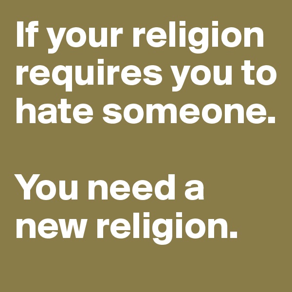 If your religion requires you to hate someone.

You need a new religion.