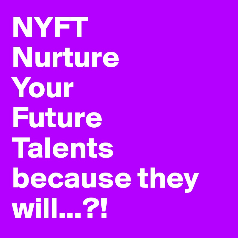 NYFT
Nurture 
Your 
Future 
Talents because they will...?!