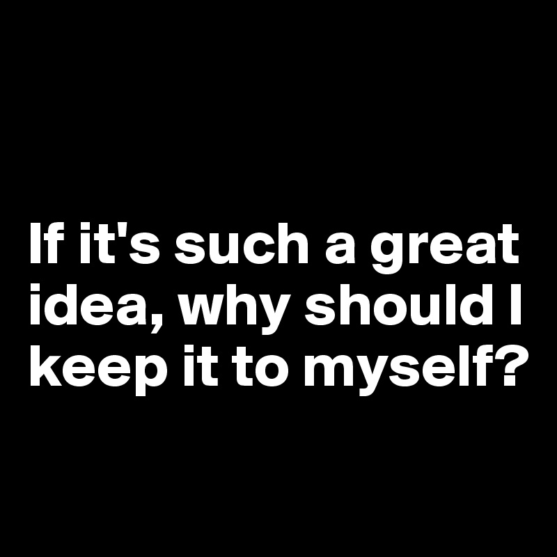 


If it's such a great idea, why should I keep it to myself?

