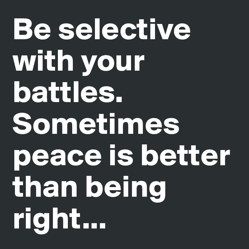 Be selective with your battles. Sometimes peace is better than being right...