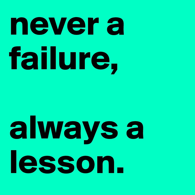 never a failure, 

always a lesson.