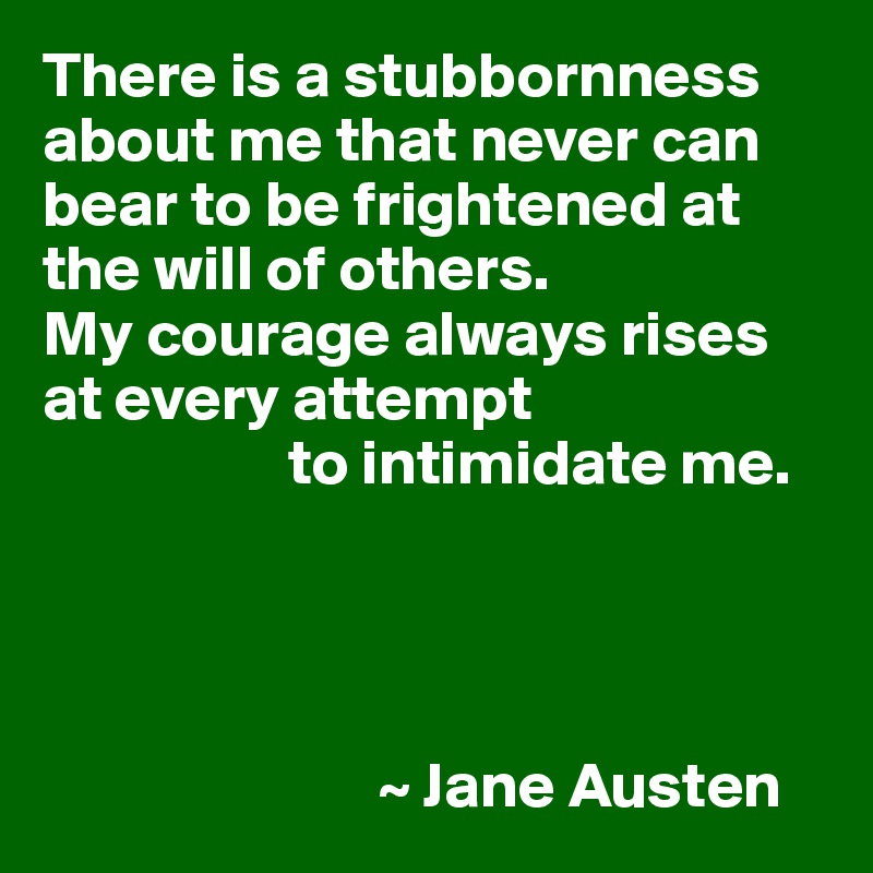 There is a stubbornness about me that never can bear to be frightened at the will of others.
My courage always rises at every attempt
                   to intimidate me.




                          ~ Jane Austen