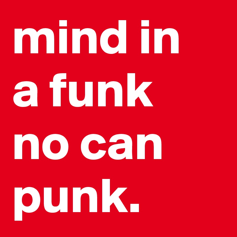 mind in a funk no can punk.