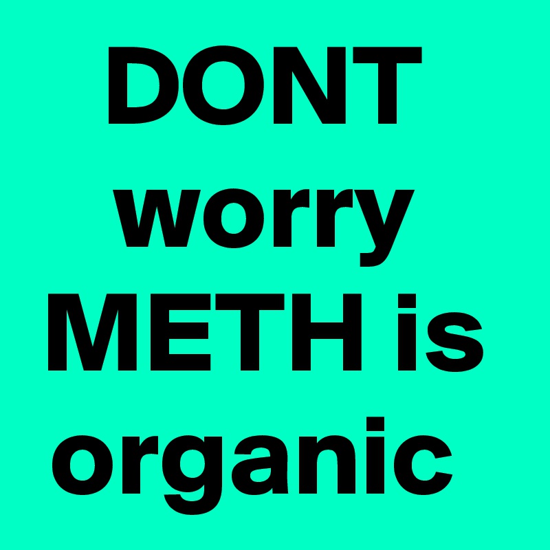 DONT worry METH is organic 