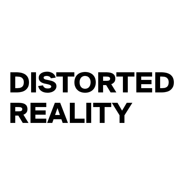 

DISTORTED
REALITY
