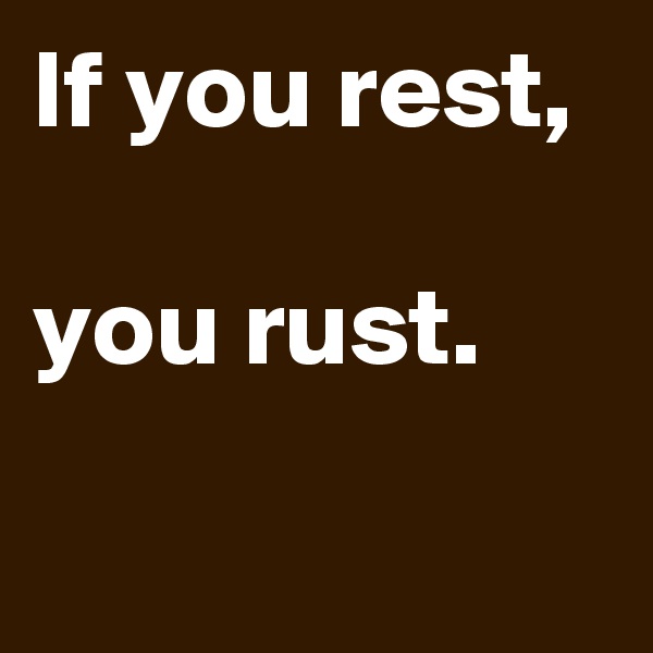 If you rest, 

you rust.
