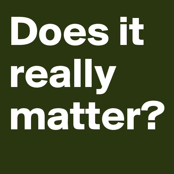 Does it really matter?