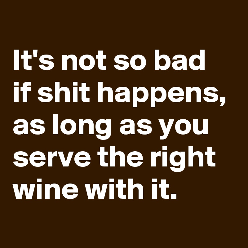 
It's not so bad if shit happens, as long as you serve the right wine with it. 