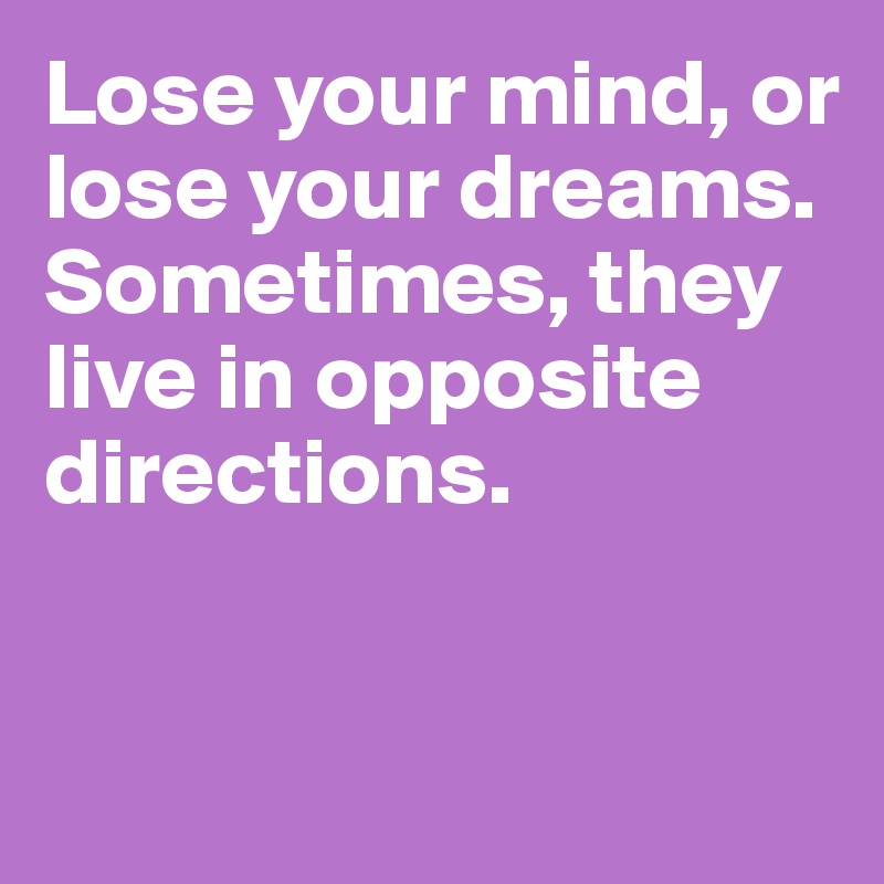 Lose your mind, or lose your dreams. Sometimes, they live in opposite directions.


