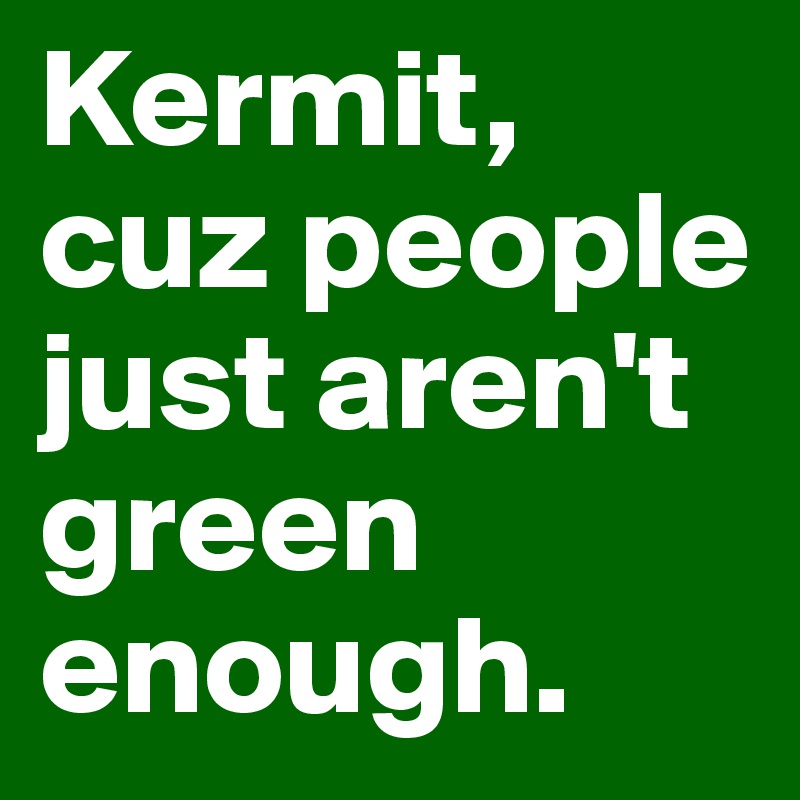 Kermit, cuz people just aren't green enough.