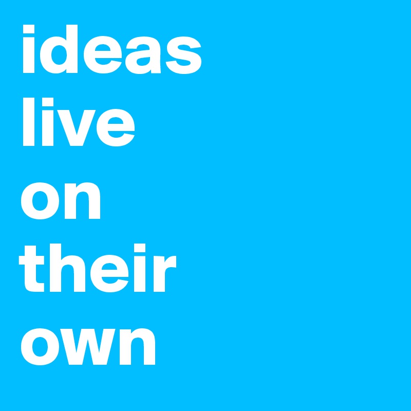 ideas 
live 
on 
their 
own