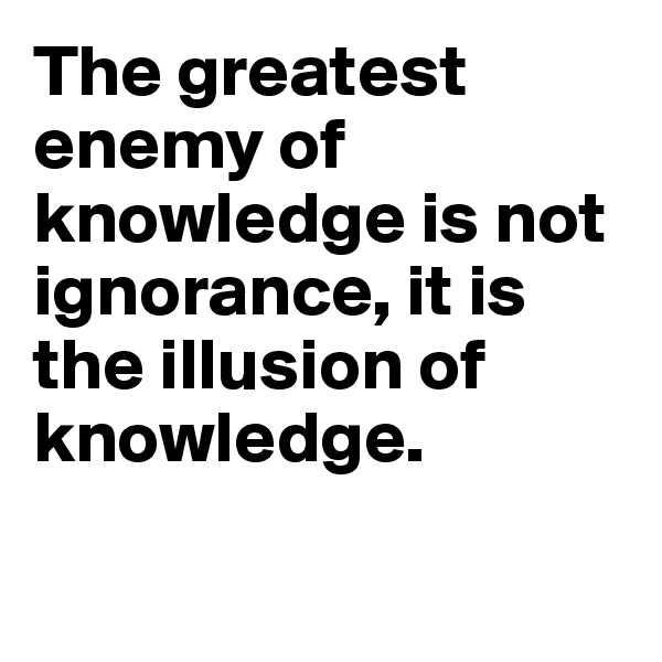 The greatest enemy of knowledge is not ignorance, it is the illusion of knowledge.

