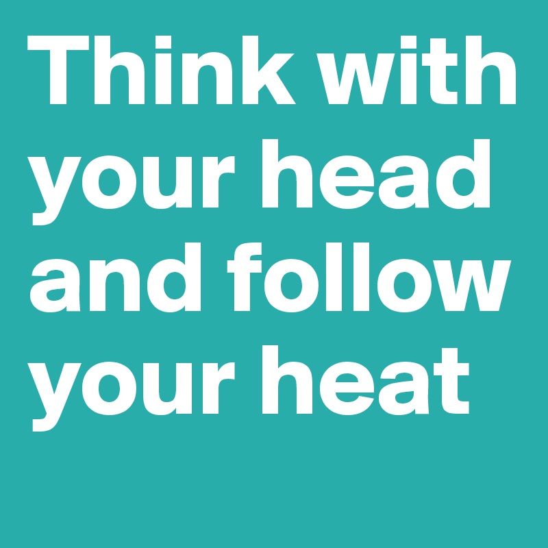 Think with your head and follow your heat