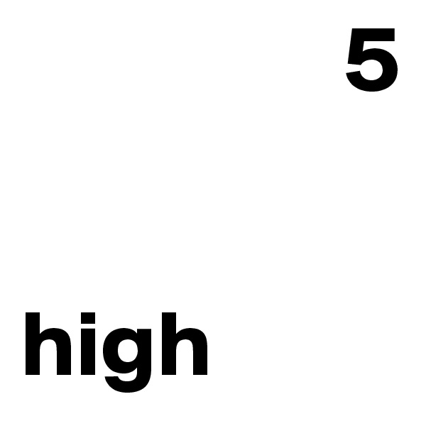                  5


high