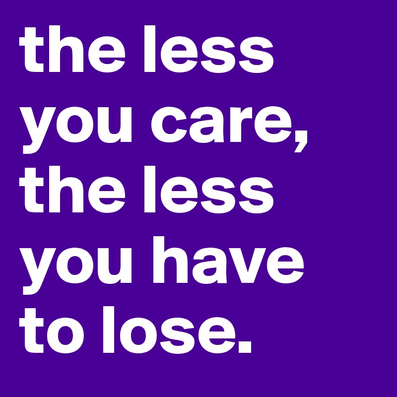 the less you care, the less you have to lose.