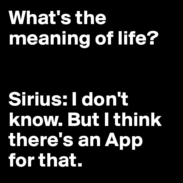 What's the meaning of life?


Sirius: I don't know. But I think there's an App 
for that.