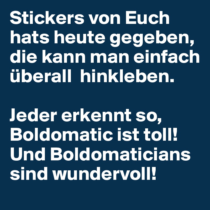 Stickers von Euch hats heute gegeben,
die kann man einfach überall  hinkleben.

Jeder erkennt so, Boldomatic ist toll!
Und Boldomaticians sind wundervoll!