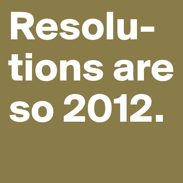 Resolu-tions are so 2012.