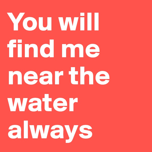 You will find me near the water always 