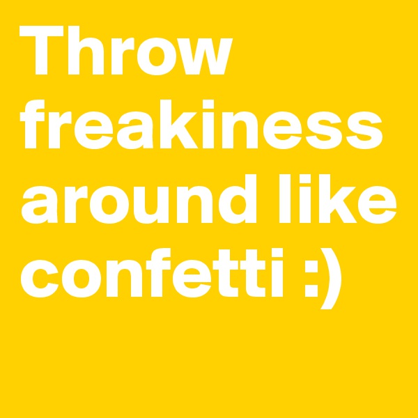 Throw           freakiness      around like                confetti :)