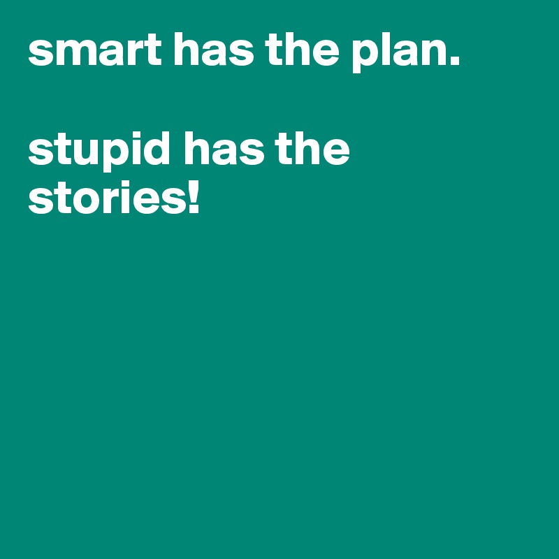 smart has the plan. 

stupid has the stories!





