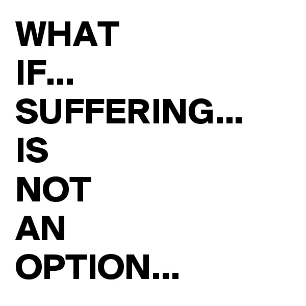 WHAT 
IF...
SUFFERING... IS
NOT 
AN 
OPTION...