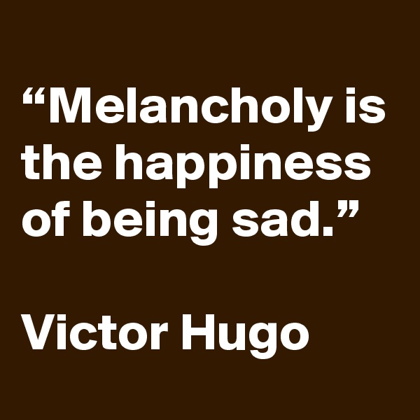 
“Melancholy is the happiness of being sad.”

Victor Hugo