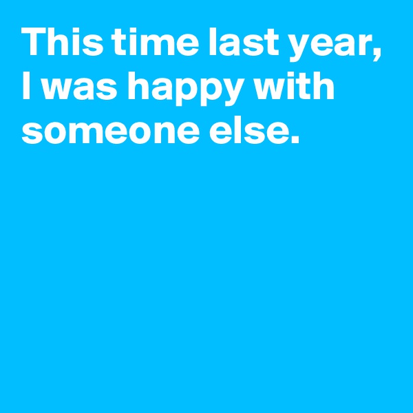 This time last year,
I was happy with someone else.




