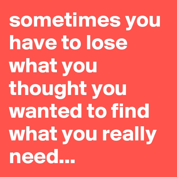 sometimes you have to lose what you thought you wanted to find what you really need...