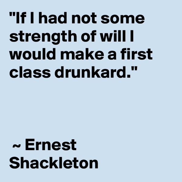 "If I had not some strength of will I would make a first class drunkard."



 ~ Ernest Shackleton