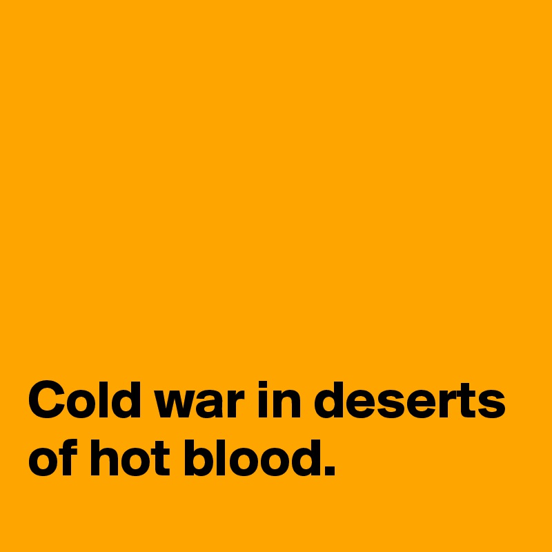 





Cold war in deserts of hot blood.