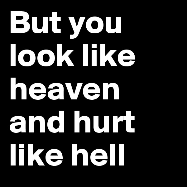 But you look like heaven and hurt like hell 