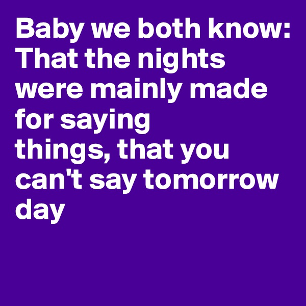 Baby we both know: 
That the nights were mainly made for saying
things, that you can't say tomorrow day
