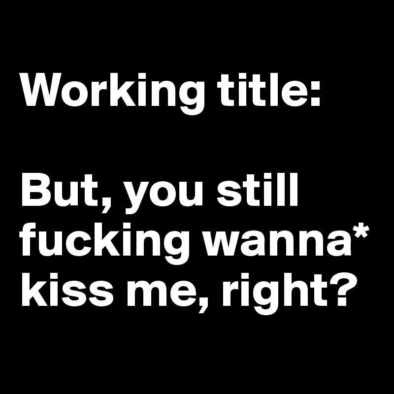 
Working title:

But, you still fucking wanna* kiss me, right?
