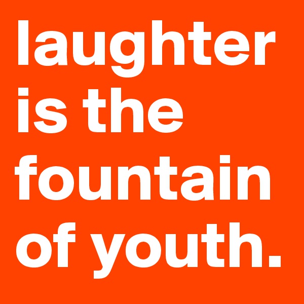 laughter is the fountain of youth. 