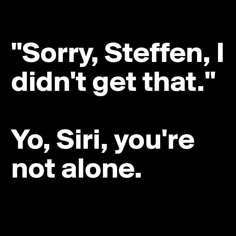 
"Sorry, Steffen, I didn't get that."

Yo, Siri, you're not alone.
