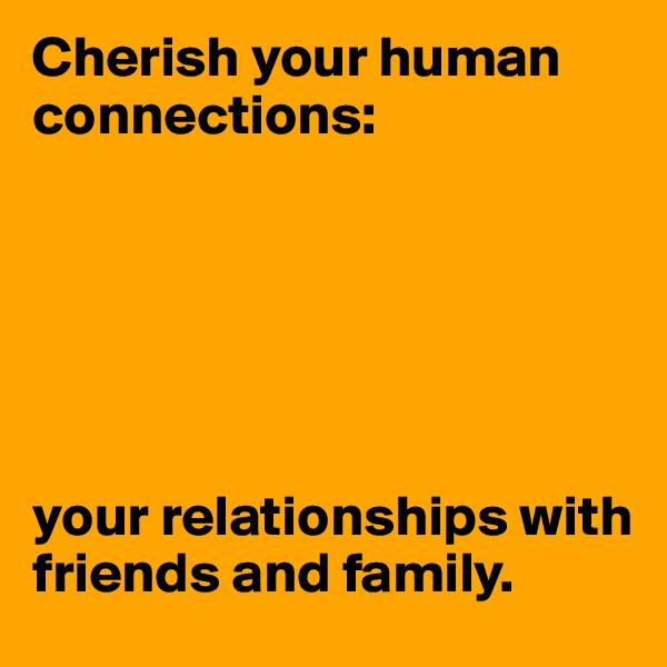 Cherish your human connections:






your relationships with friends and family.