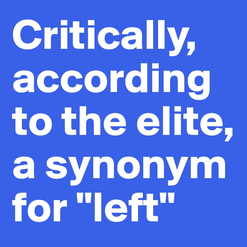 Critically, according to the elite, a synonym for "left"
