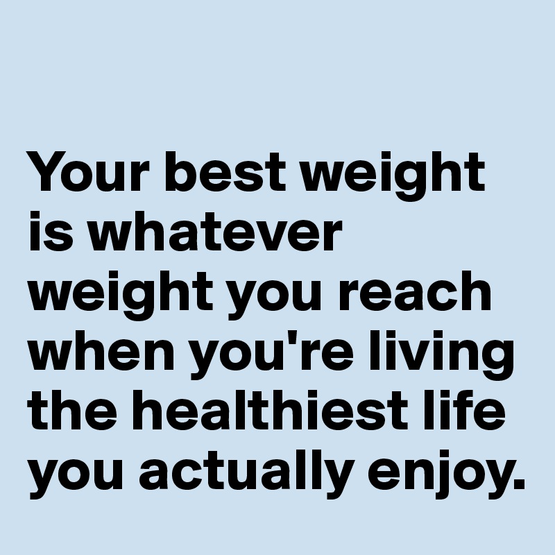 

Your best weight is whatever weight you reach when you're living the healthiest life you actually enjoy. 