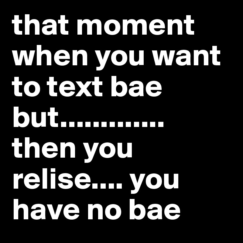 that moment when you want to text bae but............. then you relise.... you have no bae 