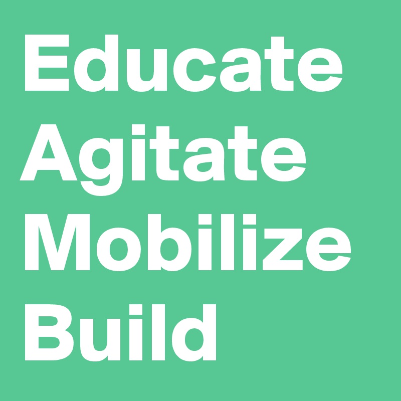 Educate
Agitate
Mobilize
Build
