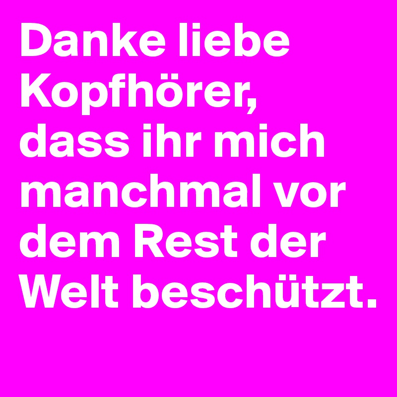 Danke liebe Kopfhörer, dass ihr mich manchmal vor dem Rest der Welt beschützt.
