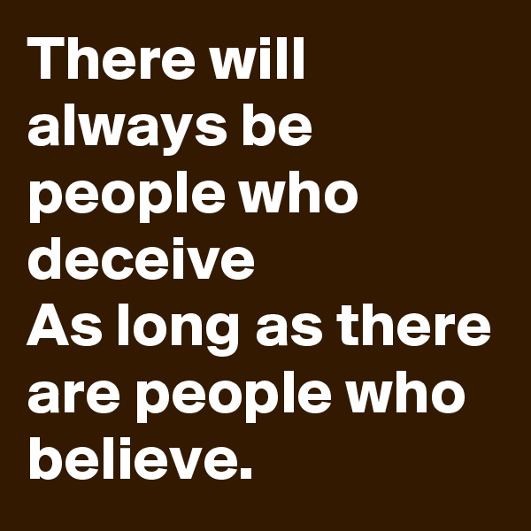 There will always be people who deceive
As long as there are people who believe.