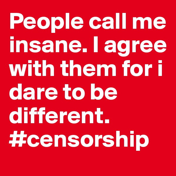 People call me insane. I agree with them for i dare to be different. #censorship