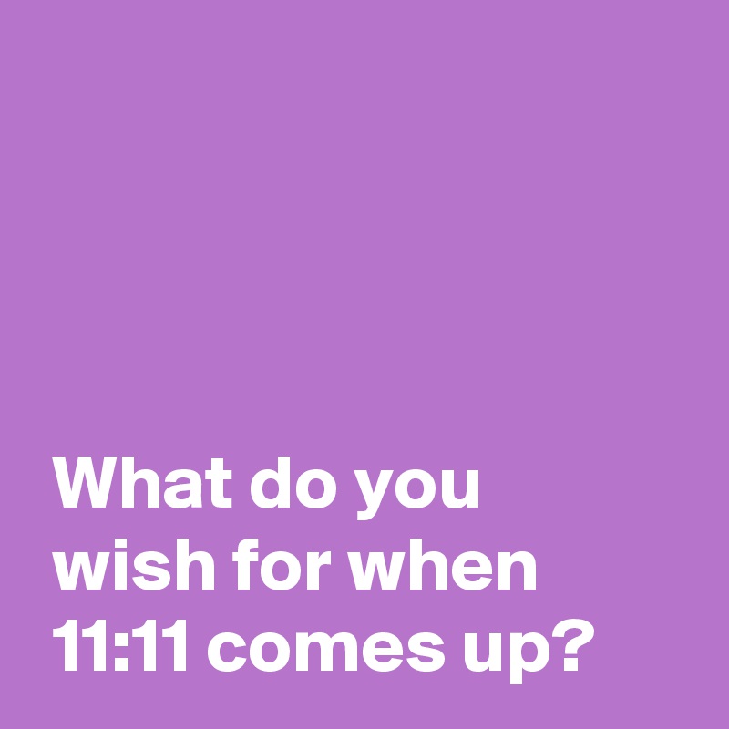  



 
 What do you 
 wish for when 
 11:11 comes up?