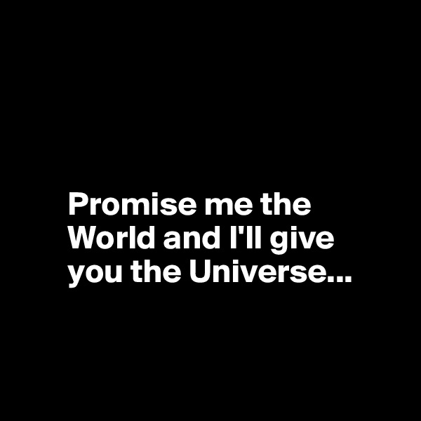 




       Promise me the   
       World and I'll give 
       you the Universe...


