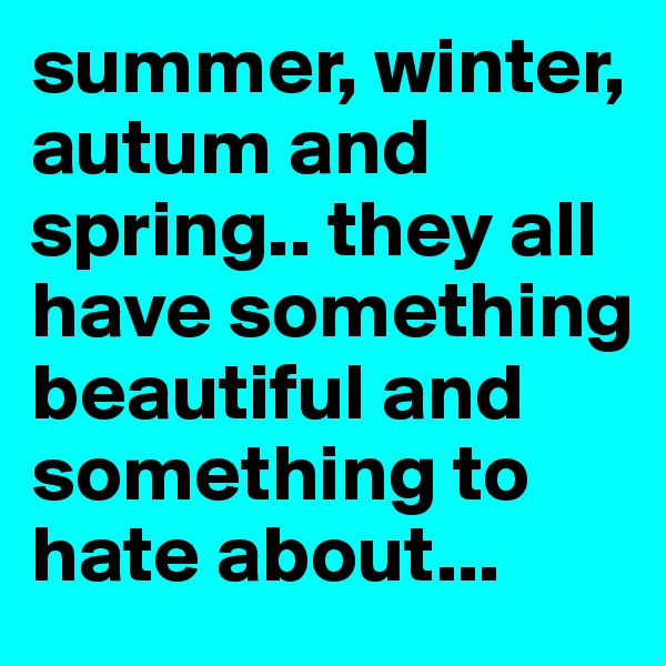 summer, winter, autum and spring.. they all have something beautiful and something to hate about... 