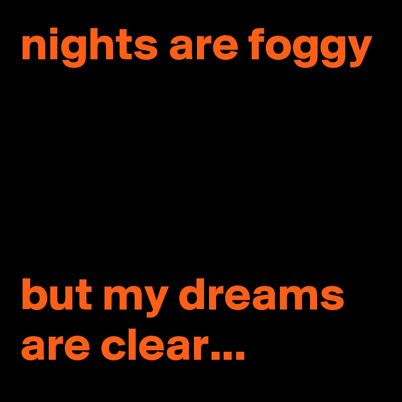 nights are foggy




but my dreams are clear...